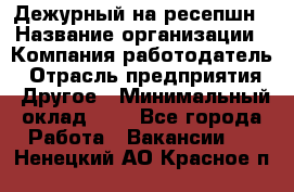 Дежурный на ресепшн › Название организации ­ Компания-работодатель › Отрасль предприятия ­ Другое › Минимальный оклад ­ 1 - Все города Работа » Вакансии   . Ненецкий АО,Красное п.